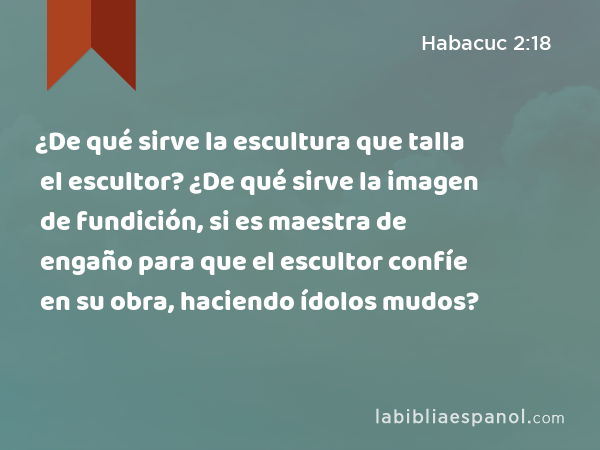 ¿De qué sirve la escultura que talla el escultor? ¿De qué sirve la imagen de fundición, si es maestra de engaño para que el escultor confíe en su obra, haciendo ídolos mudos? - Habacuc 2:18