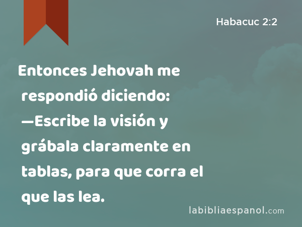 Entonces Jehovah me respondió diciendo: —Escribe la visión y grábala claramente en tablas, para que corra el que las lea. - Habacuc 2:2