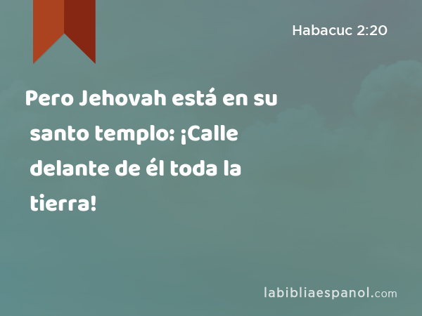 Pero Jehovah está en su santo templo: ¡Calle delante de él toda la tierra! - Habacuc 2:20