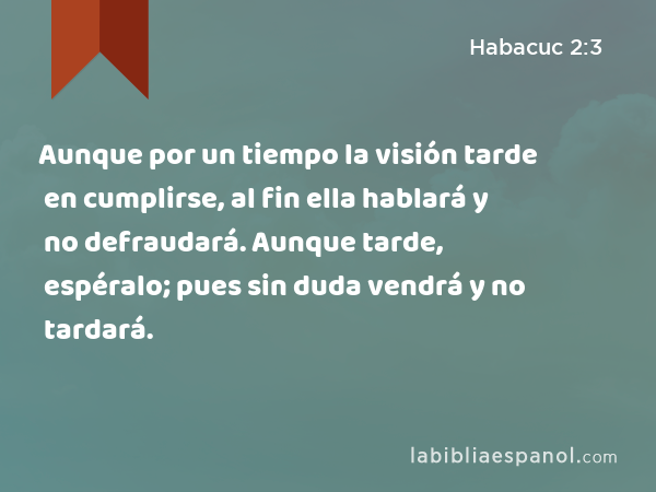 Aunque por un tiempo la visión tarde en cumplirse, al fin ella hablará y no defraudará. Aunque tarde, espéralo; pues sin duda vendrá y no tardará. - Habacuc 2:3