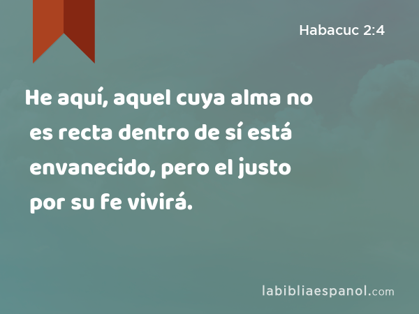 He aquí, aquel cuya alma no es recta dentro de sí está envanecido, pero el justo por su fe vivirá. - Habacuc 2:4