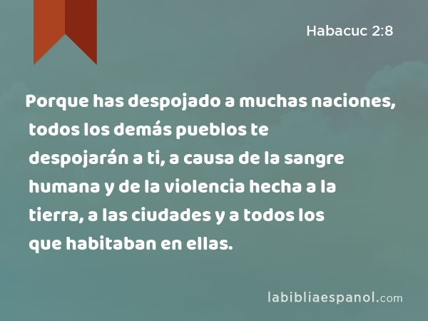 Porque has despojado a muchas naciones, todos los demás pueblos te despojarán a ti, a causa de la sangre humana y de la violencia hecha a la tierra, a las ciudades y a todos los que habitaban en ellas. - Habacuc 2:8