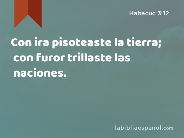 Con ira pisoteaste la tierra; con furor trillaste las naciones. - Habacuc 3:12