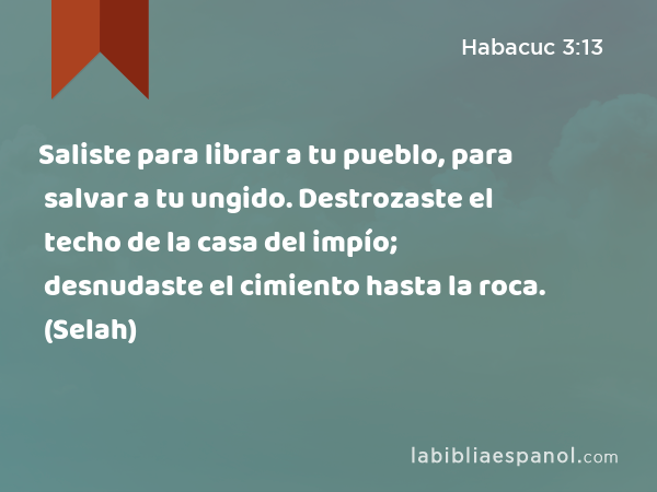 Saliste para librar a tu pueblo, para salvar a tu ungido. Destrozaste el techo de la casa del impío; desnudaste el cimiento hasta la roca. (Selah) - Habacuc 3:13