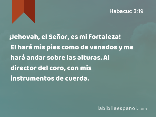 ¡Jehovah, el Señor, es mi fortaleza! El hará mis pies como de venados y me hará andar sobre las alturas. Al director del coro, con mis instrumentos de cuerda. - Habacuc 3:19