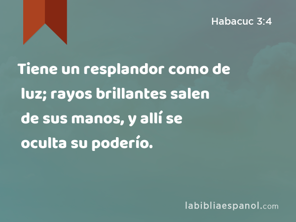 Tiene un resplandor como de luz; rayos brillantes salen de sus manos, y allí se oculta su poderío. - Habacuc 3:4