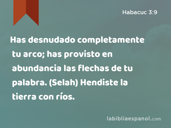 Has desnudado completamente tu arco; has provisto en abundancia las flechas de tu palabra. (Selah) Hendiste la tierra con ríos. - Habacuc 3:9