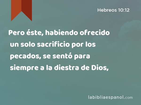 Pero éste, habiendo ofrecido un solo sacrificio por los pecados, se sentó para siempre a la diestra de Dios, - Hebreos 10:12