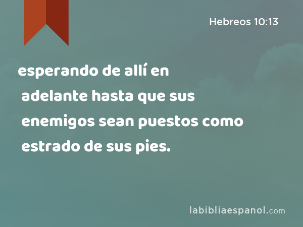 esperando de allí en adelante hasta que sus enemigos sean puestos como estrado de sus pies. - Hebreos 10:13