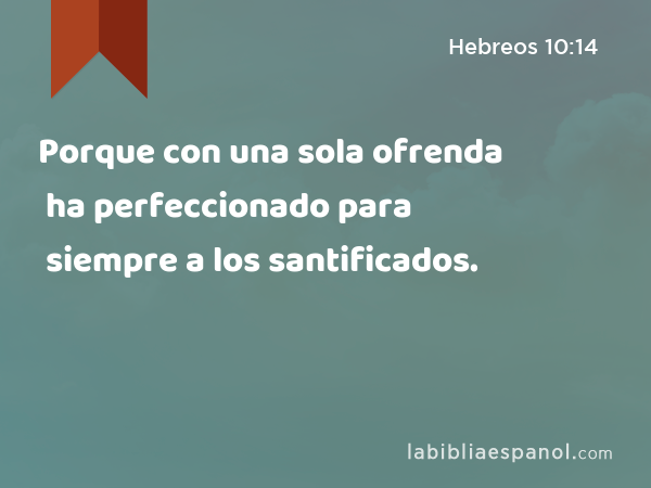 Porque con una sola ofrenda ha perfeccionado para siempre a los santificados. - Hebreos 10:14