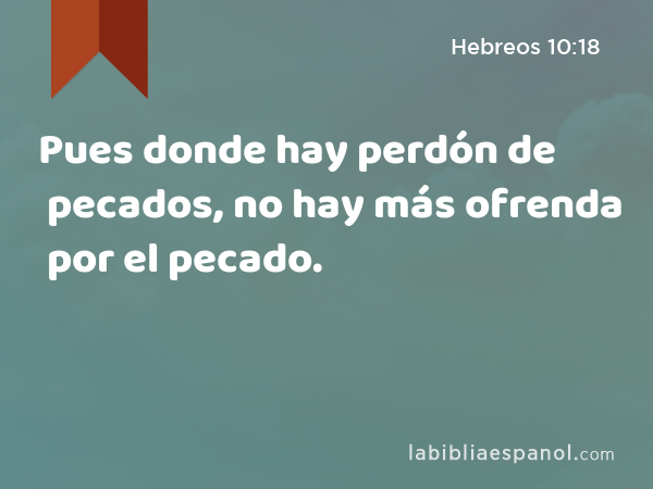 Pues donde hay perdón de pecados, no hay más ofrenda por el pecado. - Hebreos 10:18