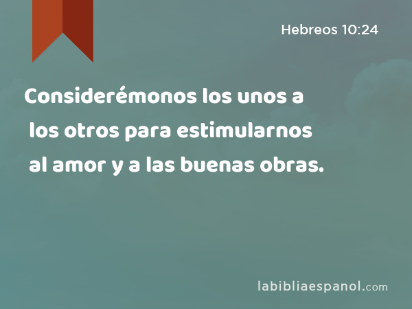 Considerémonos los unos a los otros para estimularnos al amor y a las buenas obras. - Hebreos 10:24