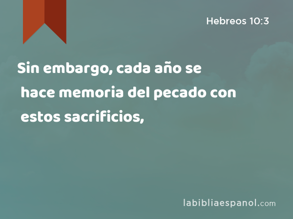 Sin embargo, cada año se hace memoria del pecado con estos sacrificios, - Hebreos 10:3