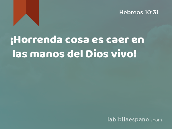 ¡Horrenda cosa es caer en las manos del Dios vivo! - Hebreos 10:31