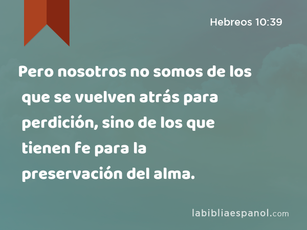 Pero nosotros no somos de los que se vuelven atrás para perdición, sino de los que tienen fe para la preservación del alma. - Hebreos 10:39