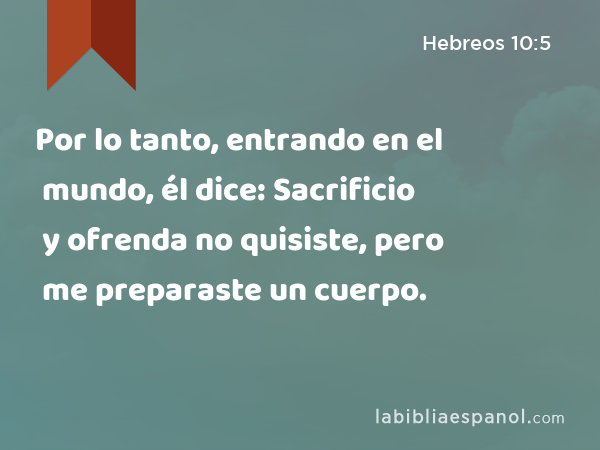 Por lo tanto, entrando en el mundo, él dice: Sacrificio y ofrenda no quisiste, pero me preparaste un cuerpo. - Hebreos 10:5