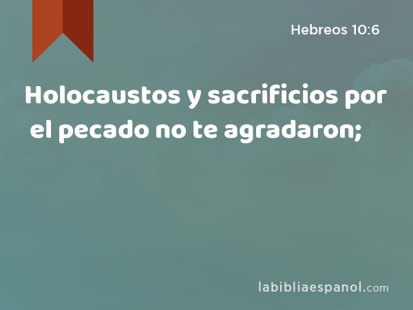 Holocaustos y sacrificios por el pecado no te agradaron; - Hebreos 10:6