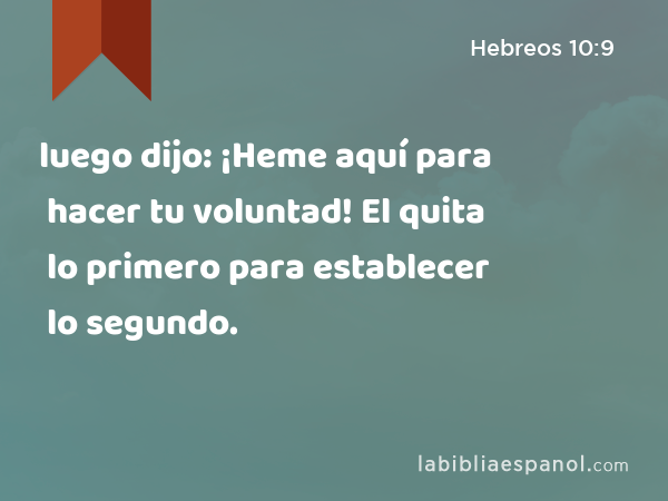 luego dijo: ¡Heme aquí para hacer tu voluntad! El quita lo primero para establecer lo segundo. - Hebreos 10:9