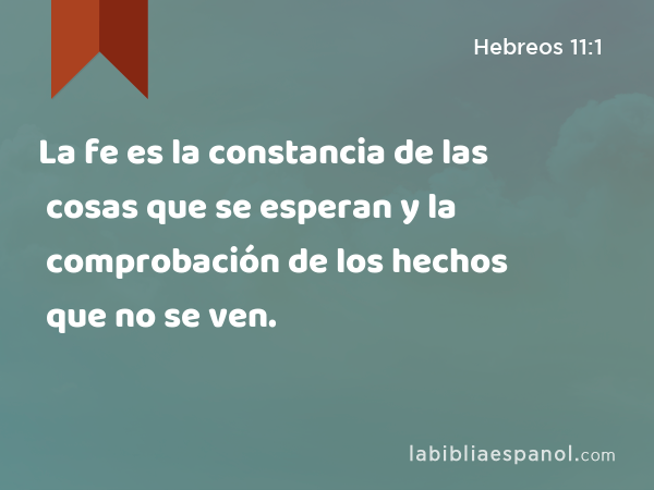 La fe es la constancia de las cosas que se esperan y la comprobación de los hechos que no se ven. - Hebreos 11:1