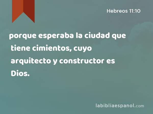 porque esperaba la ciudad que tiene cimientos, cuyo arquitecto y constructor es Dios. - Hebreos 11:10