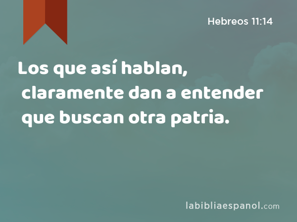 Los que así hablan, claramente dan a entender que buscan otra patria. - Hebreos 11:14