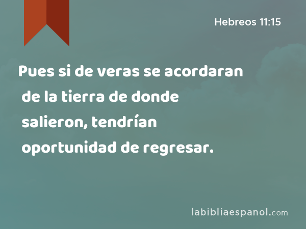 Pues si de veras se acordaran de la tierra de donde salieron, tendrían oportunidad de regresar. - Hebreos 11:15