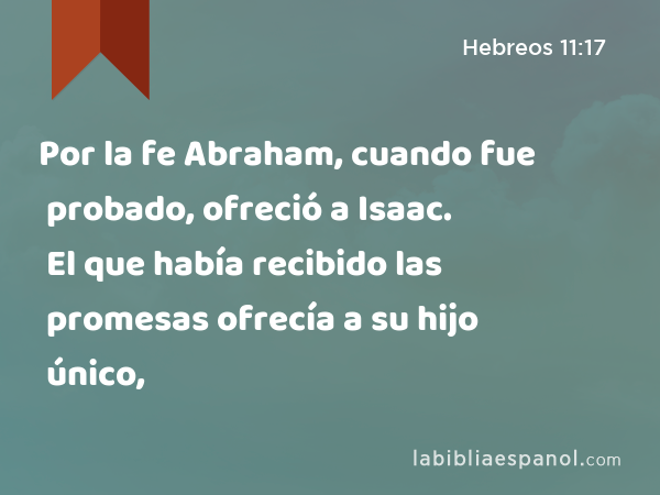 Por la fe Abraham, cuando fue probado, ofreció a Isaac. El que había recibido las promesas ofrecía a su hijo único, - Hebreos 11:17