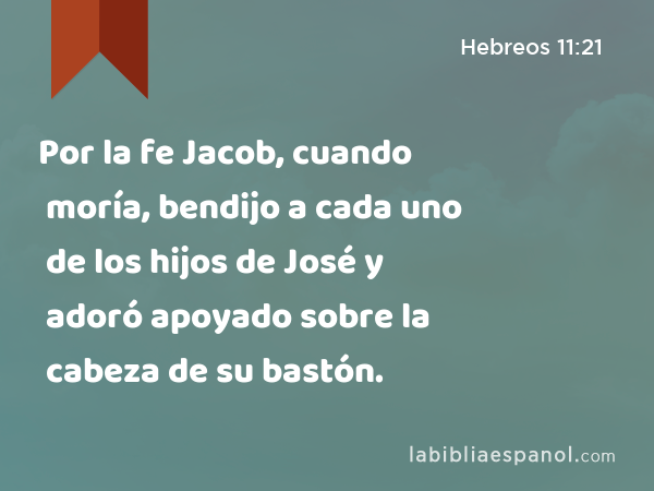 Por la fe Jacob, cuando moría, bendijo a cada uno de los hijos de José y adoró apoyado sobre la cabeza de su bastón. - Hebreos 11:21