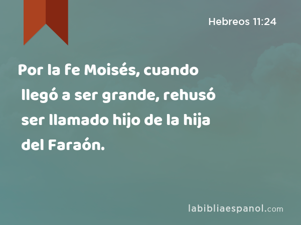 Por la fe Moisés, cuando llegó a ser grande, rehusó ser llamado hijo de la hija del Faraón. - Hebreos 11:24