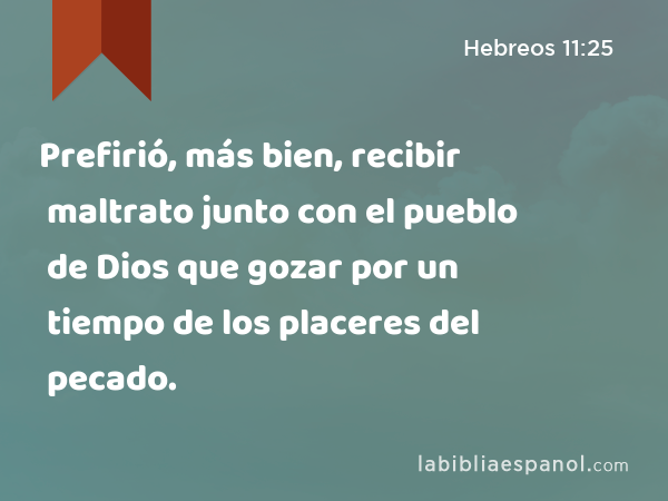 Prefirió, más bien, recibir maltrato junto con el pueblo de Dios que gozar por un tiempo de los placeres del pecado. - Hebreos 11:25