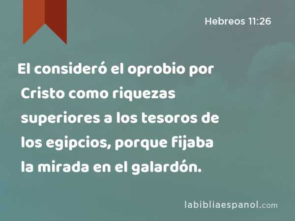 El consideró el oprobio por Cristo como riquezas superiores a los tesoros de los egipcios, porque fijaba la mirada en el galardón. - Hebreos 11:26