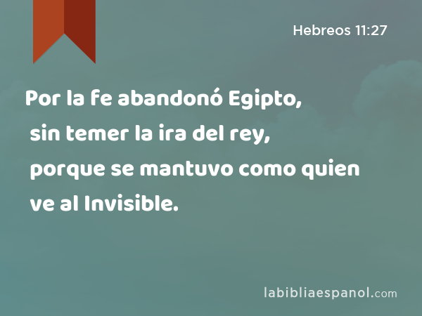 Por la fe abandonó Egipto, sin temer la ira del rey, porque se mantuvo como quien ve al Invisible. - Hebreos 11:27