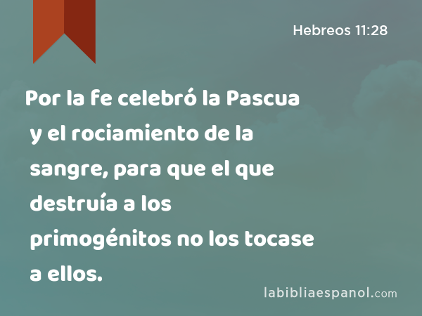 Por la fe celebró la Pascua y el rociamiento de la sangre, para que el que destruía a los primogénitos no los tocase a ellos. - Hebreos 11:28