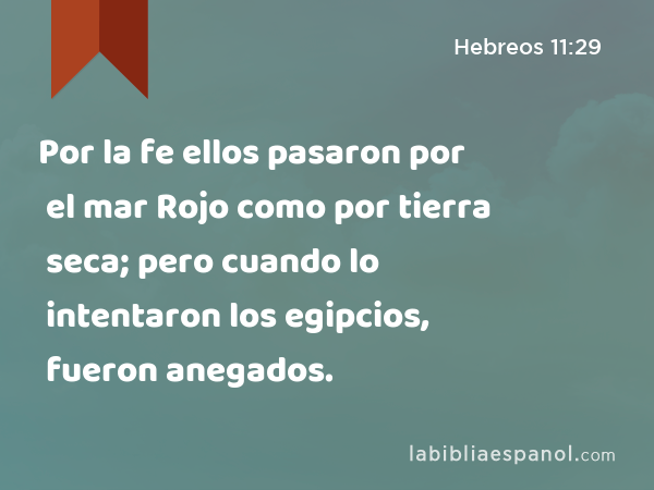 Por la fe ellos pasaron por el mar Rojo como por tierra seca; pero cuando lo intentaron los egipcios, fueron anegados. - Hebreos 11:29