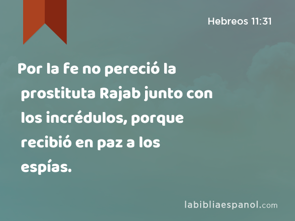 Por la fe no pereció la prostituta Rajab junto con los incrédulos, porque recibió en paz a los espías. - Hebreos 11:31