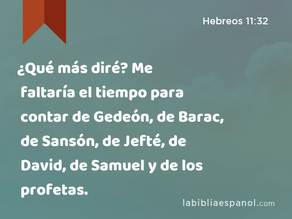 ¿Qué más diré? Me faltaría el tiempo para contar de Gedeón, de Barac, de Sansón, de Jefté, de David, de Samuel y de los profetas. - Hebreos 11:32