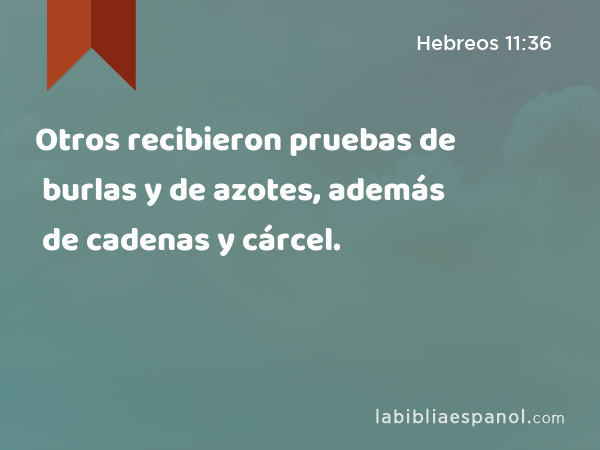 Otros recibieron pruebas de burlas y de azotes, además de cadenas y cárcel. - Hebreos 11:36