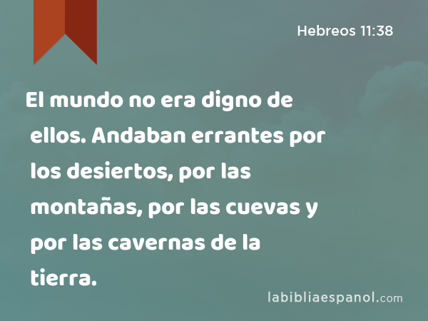 El mundo no era digno de ellos. Andaban errantes por los desiertos, por las montañas, por las cuevas y por las cavernas de la tierra. - Hebreos 11:38