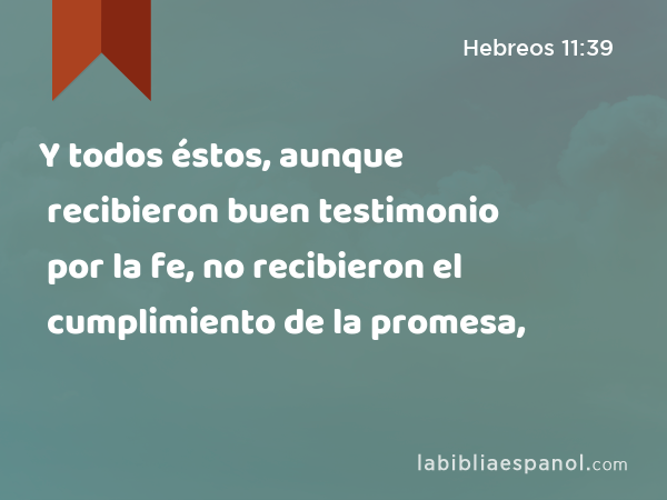 Y todos éstos, aunque recibieron buen testimonio por la fe, no recibieron el cumplimiento de la promesa, - Hebreos 11:39