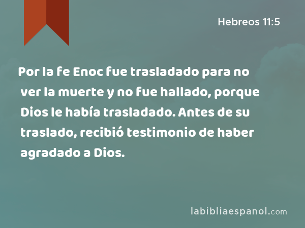 Por la fe Enoc fue trasladado para no ver la muerte y no fue hallado, porque Dios le había trasladado. Antes de su traslado, recibió testimonio de haber agradado a Dios. - Hebreos 11:5