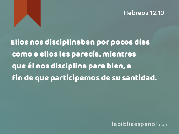 Ellos nos disciplinaban por pocos días como a ellos les parecía, mientras que él nos disciplina para bien, a fin de que participemos de su santidad. - Hebreos 12:10