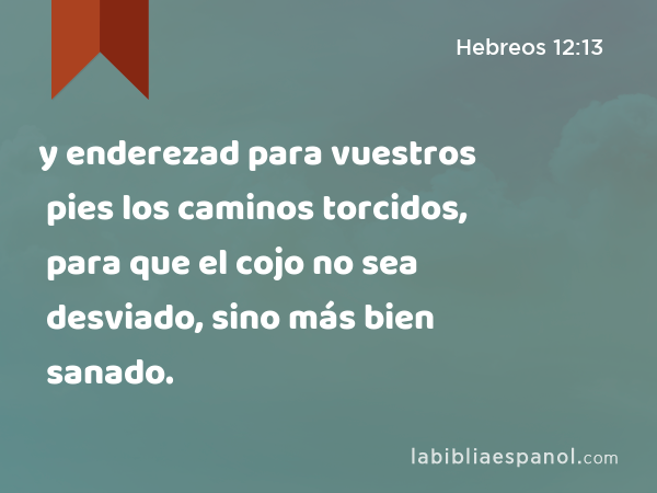 y enderezad para vuestros pies los caminos torcidos, para que el cojo no sea desviado, sino más bien sanado. - Hebreos 12:13