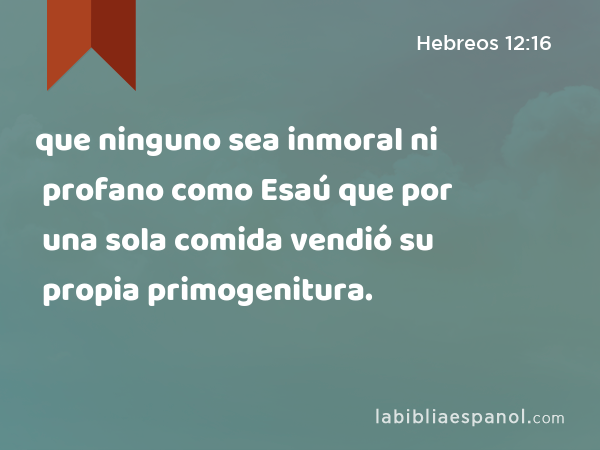 que ninguno sea inmoral ni profano como Esaú que por una sola comida vendió su propia primogenitura. - Hebreos 12:16