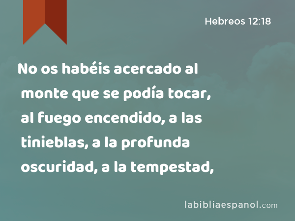 No os habéis acercado al monte que se podía tocar, al fuego encendido, a las tinieblas, a la profunda oscuridad, a la tempestad, - Hebreos 12:18