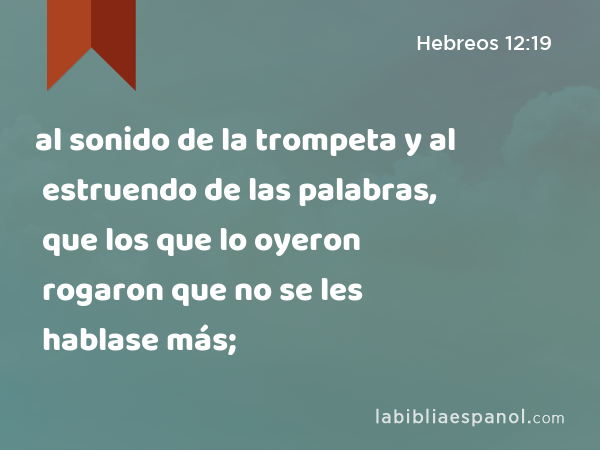 al sonido de la trompeta y al estruendo de las palabras, que los que lo oyeron rogaron que no se les hablase más; - Hebreos 12:19