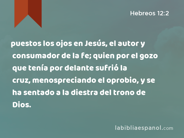 puestos los ojos en Jesús, el autor y consumador de la fe; quien por el gozo que tenía por delante sufrió la cruz, menospreciando el oprobio, y se ha sentado a la diestra del trono de Dios. - Hebreos 12:2