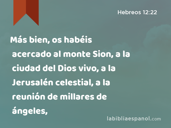 Más bien, os habéis acercado al monte Sion, a la ciudad del Dios vivo, a la Jerusalén celestial, a la reunión de millares de ángeles, - Hebreos 12:22