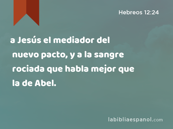 a Jesús el mediador del nuevo pacto, y a la sangre rociada que habla mejor que la de Abel. - Hebreos 12:24