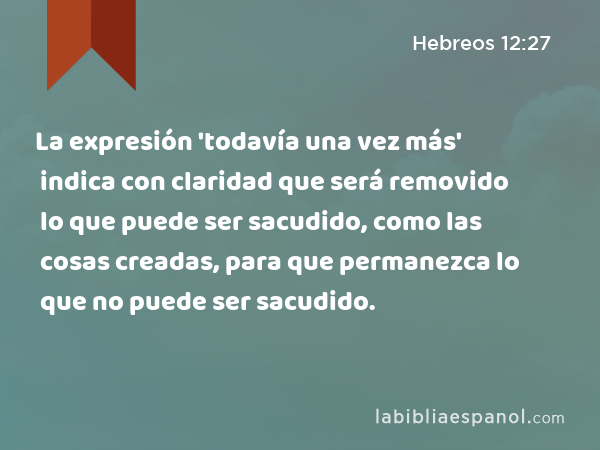 La expresión 'todavía una vez más' indica con claridad que será removido lo que puede ser sacudido, como las cosas creadas, para que permanezca lo que no puede ser sacudido. - Hebreos 12:27