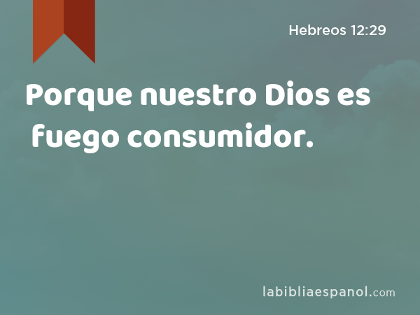 Porque nuestro Dios es fuego consumidor. - Hebreos 12:29